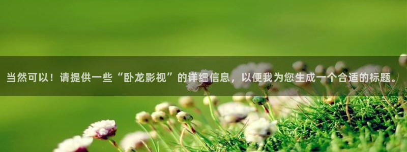奇米影视777四色玖玖爱：当然可以！请提供一些“卧龙影视”的详细信息，以便我为您生成一个合适的标题。