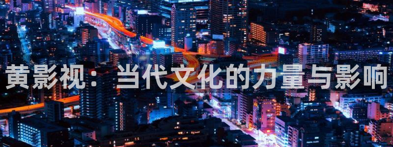 玖玖精品在线视频：黄影视：当代文化的力量与影响
