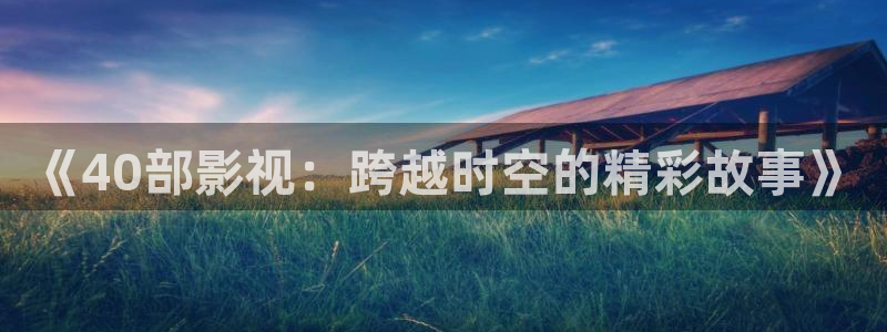 国产玖玖在线视频：《40部影视：跨越时空的精彩故事》