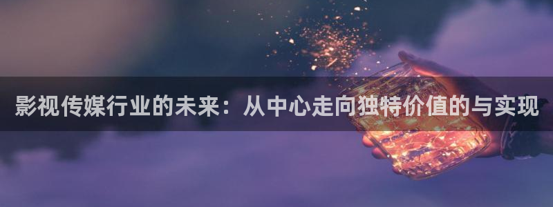 玖玖玖精品视频：影视传媒行业的未来：从中心走向独特价值的与实现